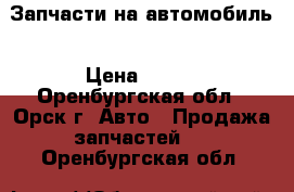 Запчасти на автомобиль › Цена ­ 100 - Оренбургская обл., Орск г. Авто » Продажа запчастей   . Оренбургская обл.